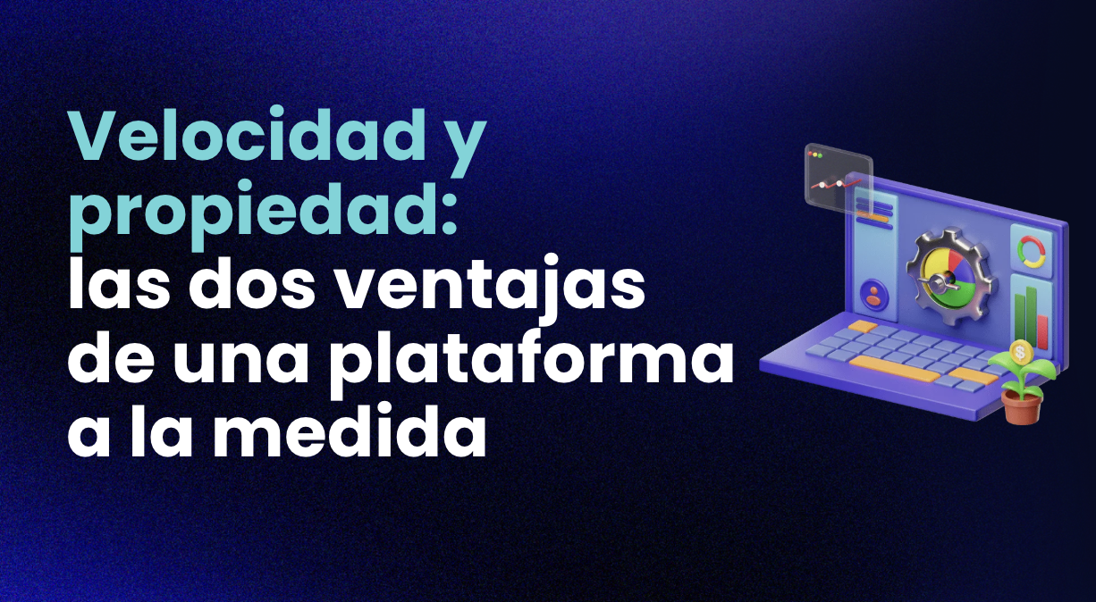 Velocidad y propiedad: las dos ventajas de una plataforma a la medida